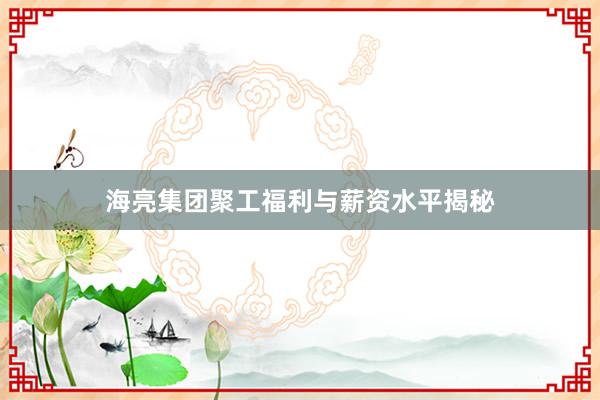 海亮集团聚工福利与薪资水平揭秘