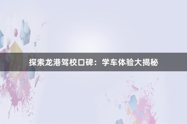 探索龙港驾校口碑：学车体验大揭秘